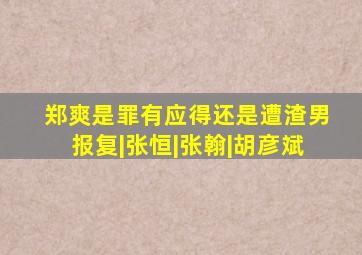 郑爽是罪有应得,还是遭渣男报复|张恒|张翰|胡彦斌