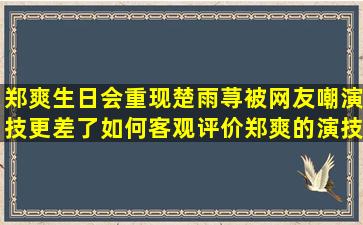 郑爽生日会重现楚雨荨被网友嘲演技更差了,如何客观评价郑爽的演技?