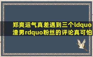 郑爽运气真差,遇到三个“渣男”,粉丝的评论真可怕!