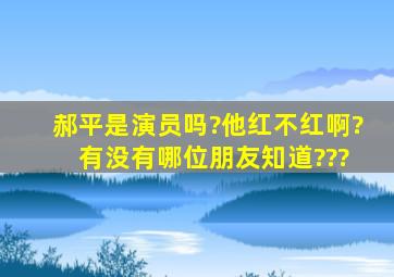 郝平是演员吗?他红不红啊? 有没有哪位朋友知道???