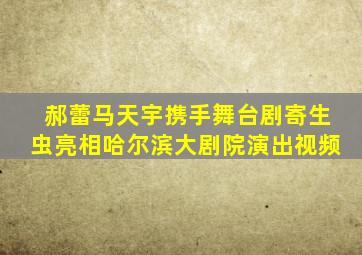 郝蕾马天宇携手舞台剧《寄生虫》亮相哈尔滨大剧院演出视频