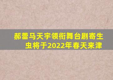 郝蕾马天宇领衔舞台剧《寄生虫》将于2022年春天来津