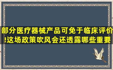 部分医疗器械产品可免于临床评价!这场政策吹风会还透露哪些重要...