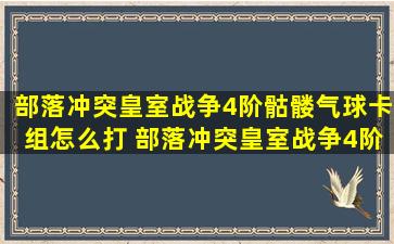 部落冲突皇室战争4阶骷髅气球卡组怎么打 部落冲突皇室战争4阶骷髅...