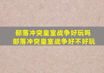 部落冲突皇室战争好玩吗 部落冲突皇室战争好不好玩