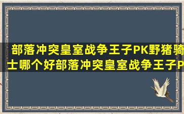 部落冲突皇室战争王子PK野猪骑士哪个好部落冲突皇室战争王子PK