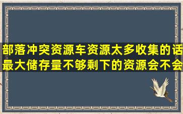 部落冲突资源车资源太多收集的话,最大储存量不够剩下的资源会不会...