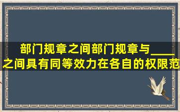 部门规章之间,部门规章与____之间具有同等效力,在各自的权限范围内...