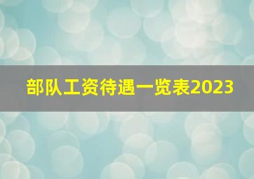 部队工资待遇一览表2023 