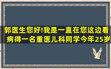 郭医生,您好!我是一直在您这边看病得一名重医儿科同学,今年25岁未婚,...