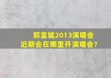 郭富城2013演唱会近期会在哪里开演唱会?