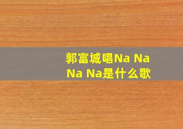 郭富城唱Na Na Na Na是什么歌