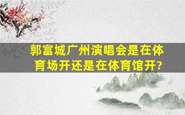 郭富城广州演唱会是在体育场开还是在体育馆开?