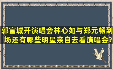 郭富城开演唱会,林心如与郑元畅到场,还有哪些明星亲自去看演唱会?