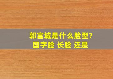 郭富城是什么脸型? 国字脸 长脸 还是