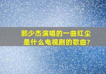 郭少杰演唱的一曲红尘是什么电视剧的歌曲?