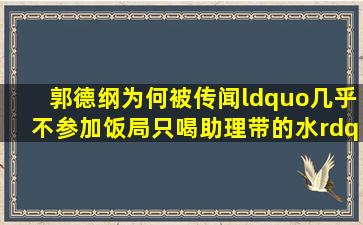 郭德纲为何被传闻“几乎不参加饭局、只喝助理带的水”(