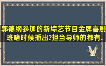 郭德纲参加的新综艺节目《金牌喜剧班》啥时候播出?担当导师的都有...