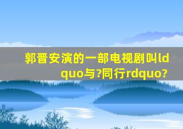 郭晋安演的一部电视剧叫“与?同行”?