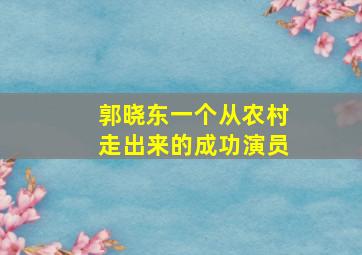 郭晓东,一个从农村走出来的成功演员