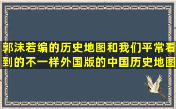 郭沫若编的历史地图和我们平常看到的不一样,外国版的中国历史地图...