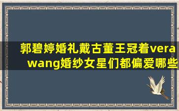 郭碧婷婚礼戴古董王冠着vera wang婚纱,女星们都偏爱哪些大牌婚纱?