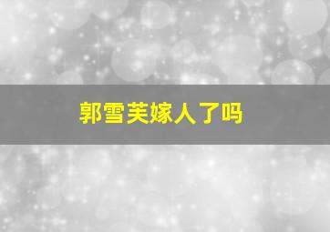 郭雪芙嫁人了吗