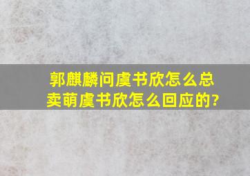 郭麒麟问虞书欣怎么总卖萌,虞书欣怎么回应的?