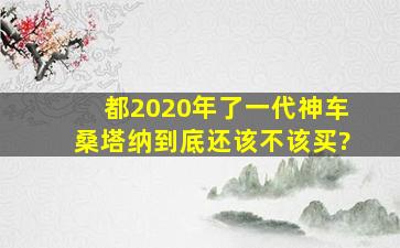 都2020年了,一代神车桑塔纳到底还该不该买?