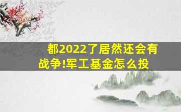 都2022了居然还会有战争!军工基金怎么投 