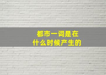 都市一词是在什么时候产生的