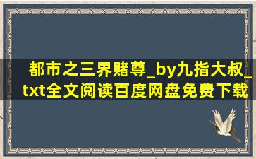 都市之三界赌尊_by九指大叔_txt全文阅读,百度网盘免费下载