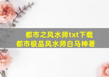 都市之风水师txt下载,都市极品风水师白马神著 