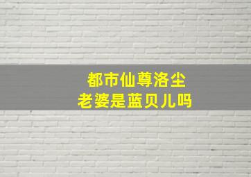 都市仙尊洛尘老婆是蓝贝儿吗