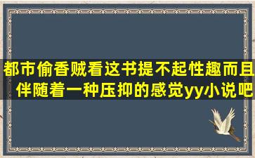 都市偷香贼,看这书提不起性趣。而且伴随着一种压抑的感觉。【yy小说吧...