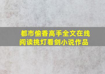 都市偷香高手全文在线阅读挑灯看剑小说作品 