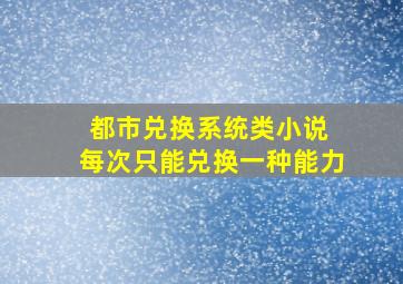 都市兑换系统类小说 每次只能兑换一种能力