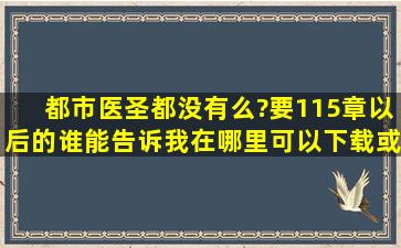 都市医圣都没有么?要115章以后的谁能告诉我在哪里可以下载或发邮箱