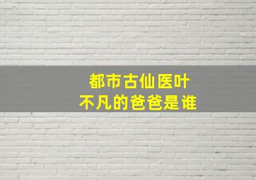 都市古仙医叶不凡的爸爸是谁