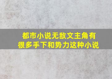 都市小说,无敌文,主角有很多手下,和势力,这种小说。