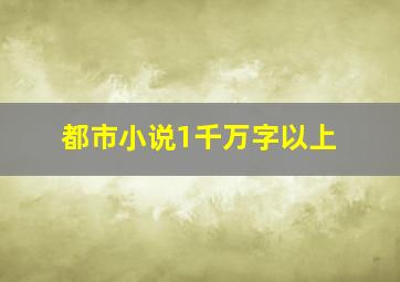 都市小说1千万字以上