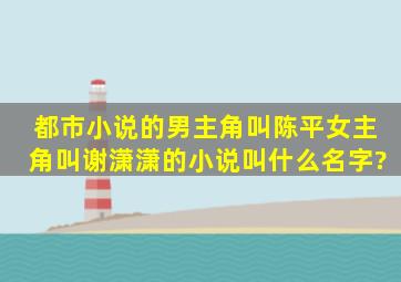 都市小说的男主角叫陈平,女主角叫谢潇潇的小说叫什么名字?