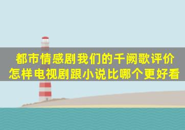 都市情感剧《我们的千阙歌》评价怎样电视剧跟小说比哪个更好看(