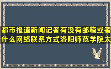 都市报道新闻记者有没有邮箱或者什么网络联系方式(洛阳师范学院太...