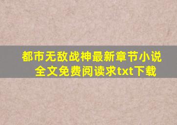 都市无敌战神最新章节小说全文免费阅读求txt下载