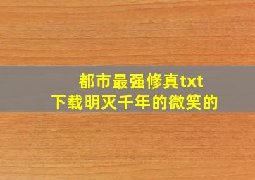 都市最强修真txt下载,明灭千年的微笑的