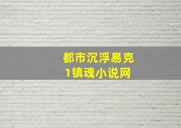 都市沉浮  易克1  镇魂小说网 