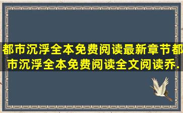 都市沉浮全本免费阅读最新章节,都市沉浮全本免费阅读全文阅读,乔...