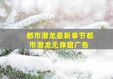 都市潜龙最新章节都市潜龙无弹窗广告 