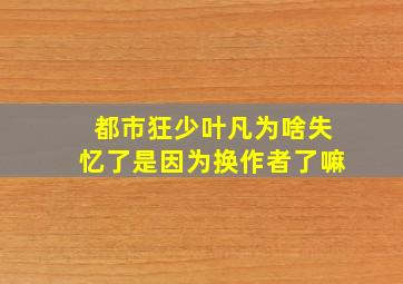 都市狂少叶凡为啥失忆了是因为换作者了嘛